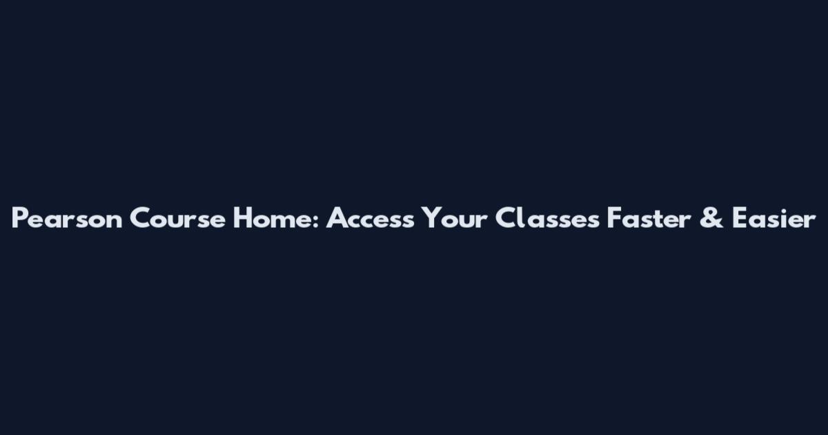 Pearson Course Home: Access Your Classes Faster & Easier