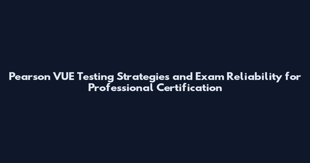 Pearson VUE Testing Strategies and Exam Reliability for Professional Certification