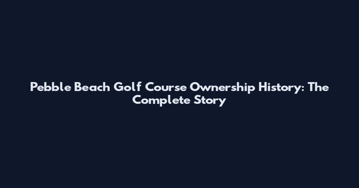 Pebble Beach Golf Course Ownership History: The Complete Story