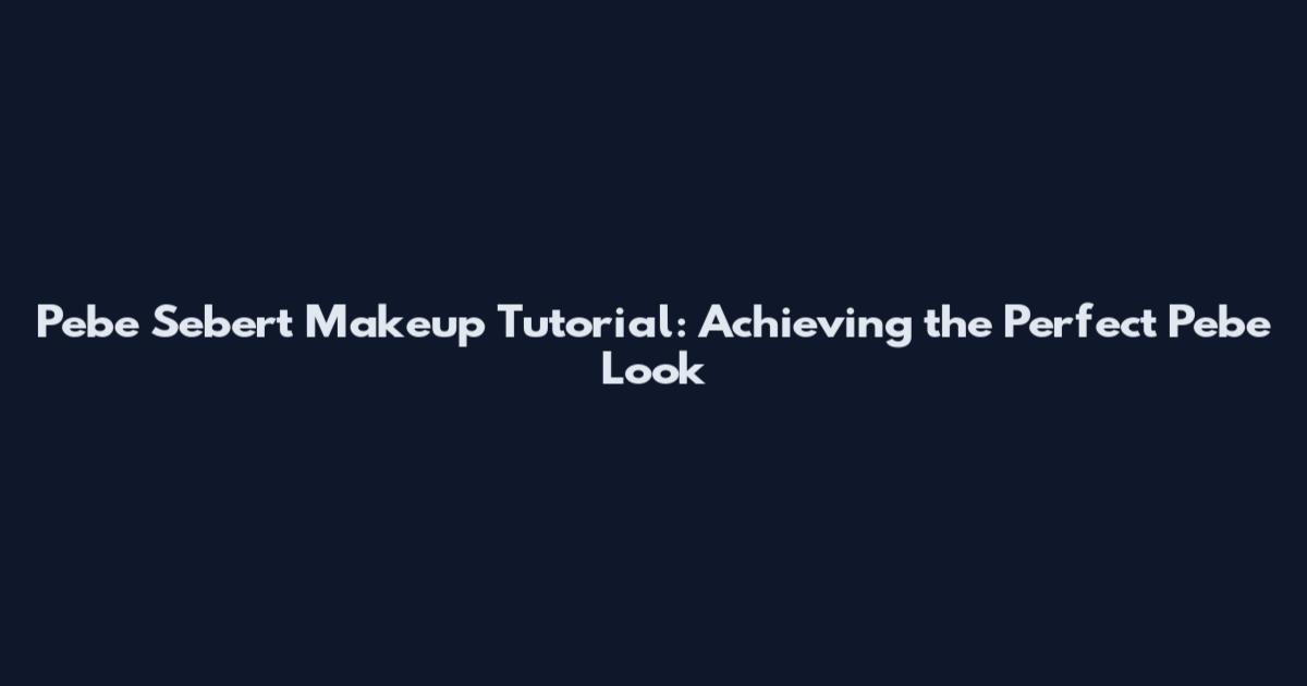 Pebe Sebert Makeup Tutorial: Achieving the Perfect Pebe Look