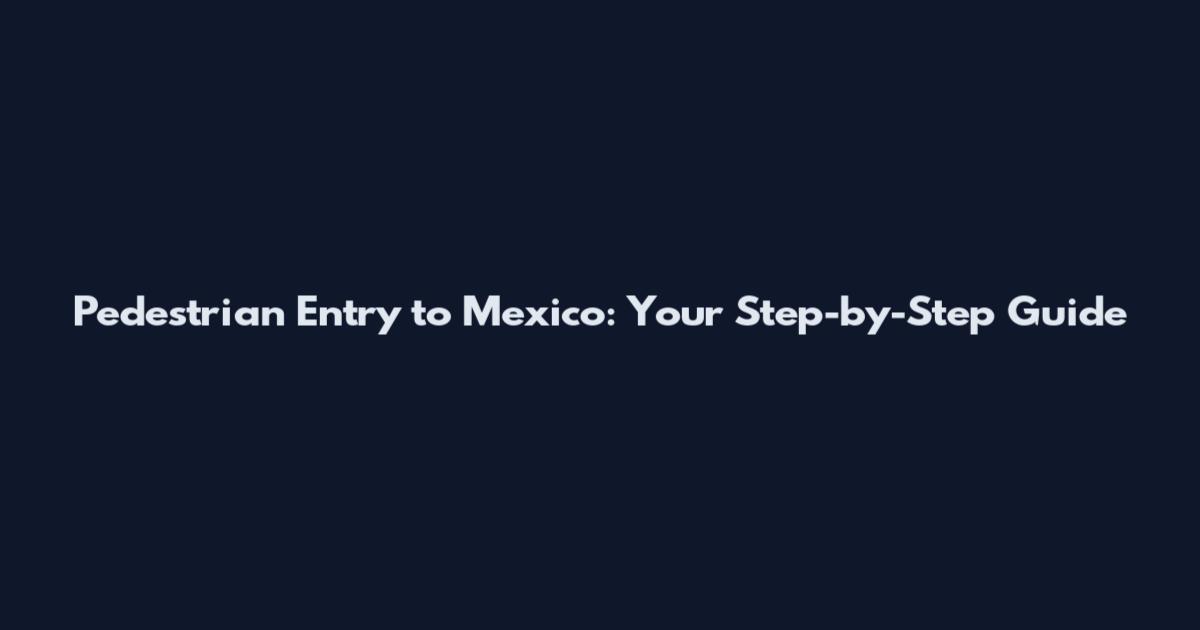 Pedestrian Entry to Mexico: Your Step-by-Step Guide
