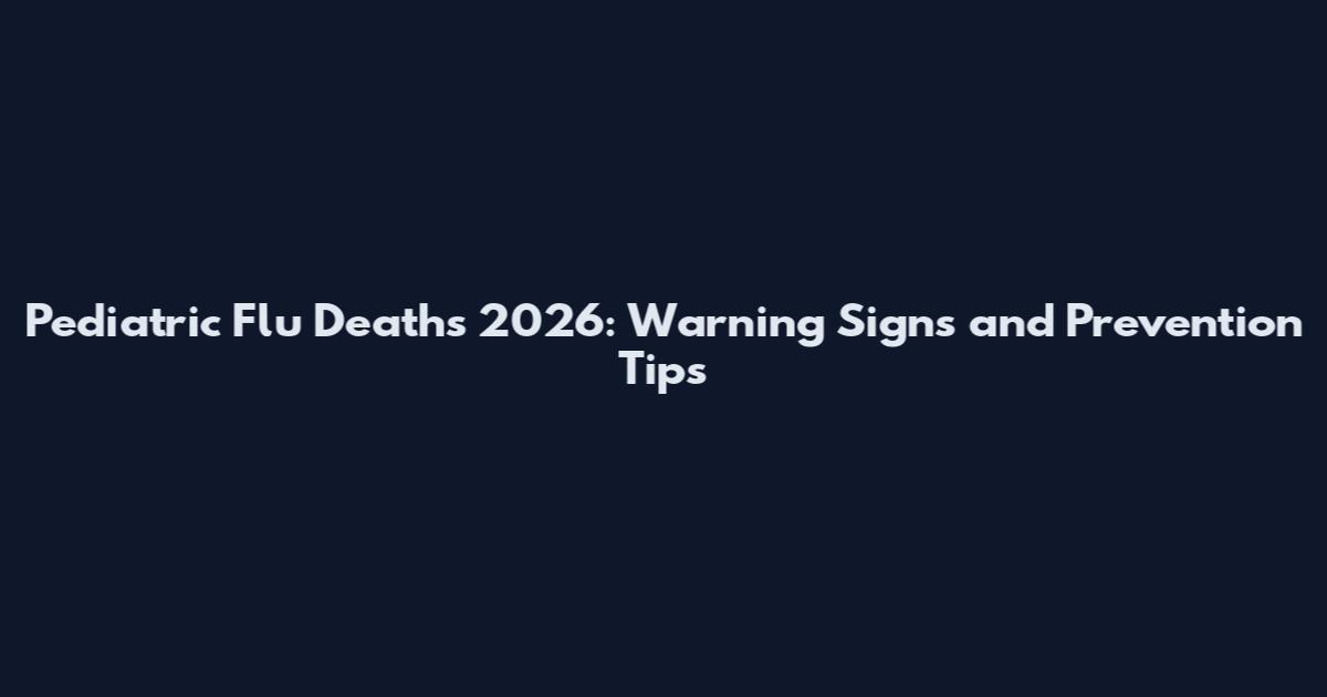 Pediatric Flu Deaths 2026: Warning Signs and Prevention Tips