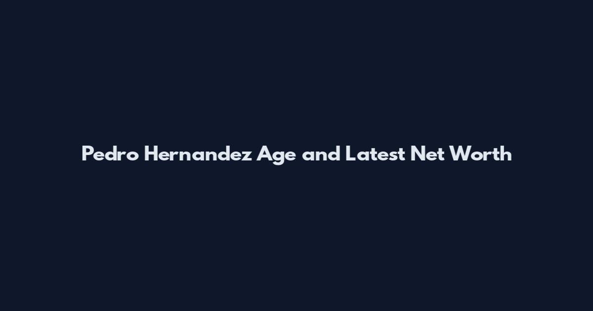 Pedro Hernandez Age and Latest Net Worth
