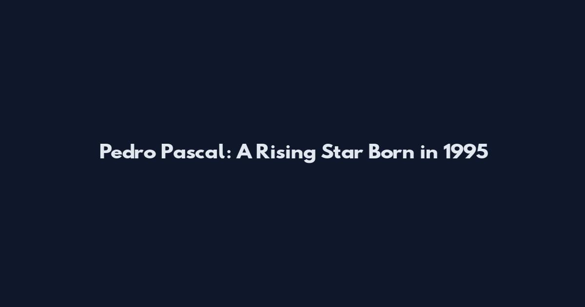 Pedro Pascal: A Rising Star Born in 1995