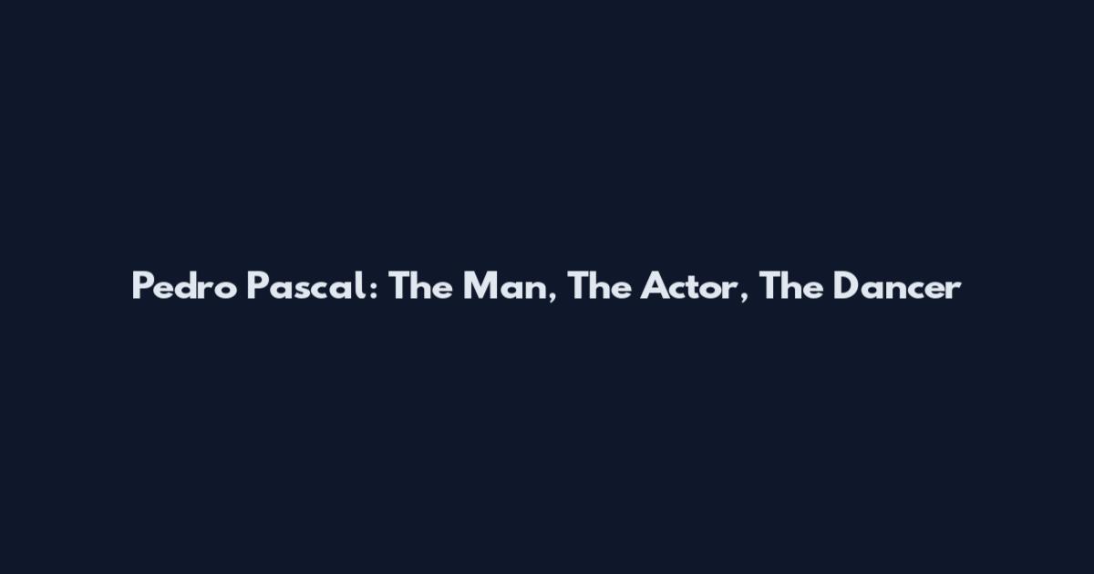 Pedro Pascal: The Man, The Actor, The Dancer