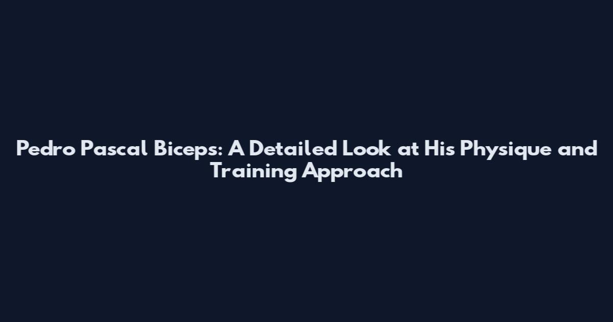 Pedro Pascal Biceps: A Detailed Look at His Physique and Training Approach