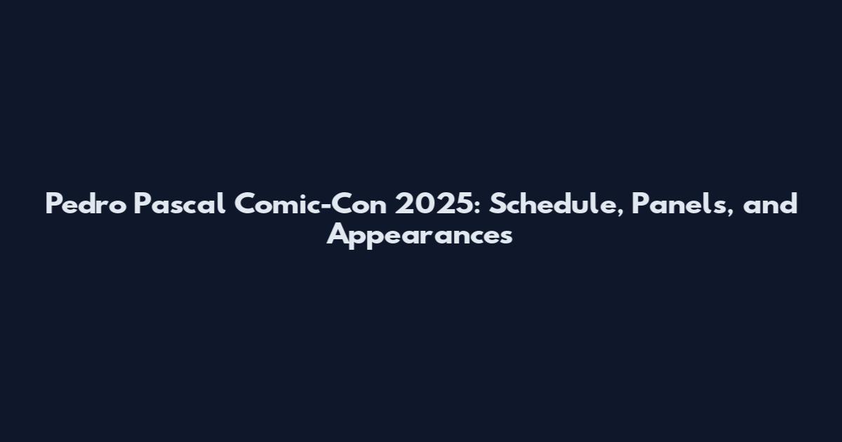Pedro Pascal Comic-Con 2025: Schedule, Panels, and Appearances