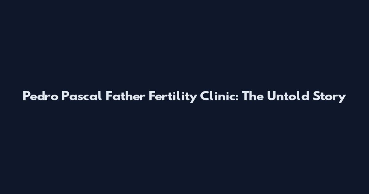 Pedro Pascal Father Fertility Clinic: The Untold Story