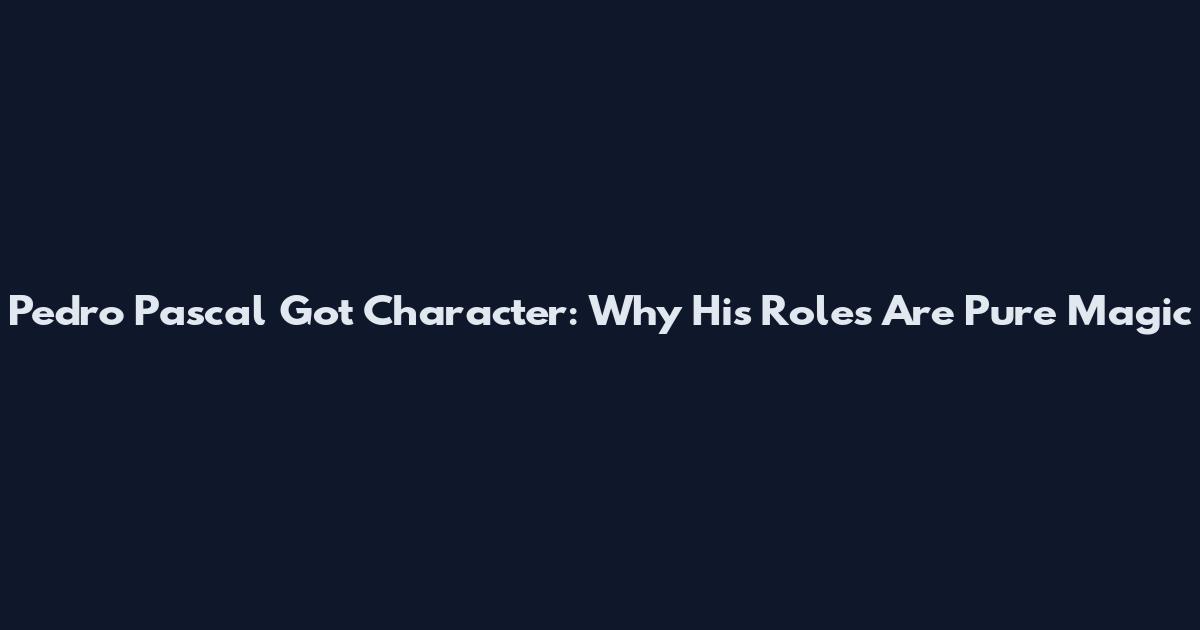 Pedro Pascal Got Character: Why His Roles Are Pure Magic