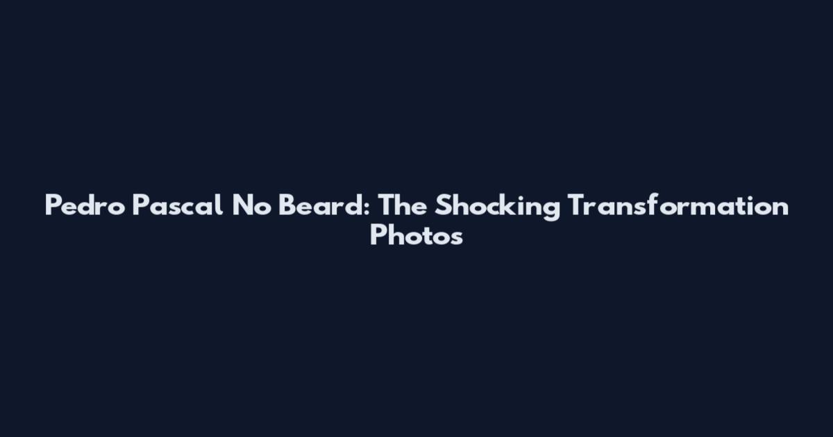 Pedro Pascal No Beard: The Shocking Transformation Photos