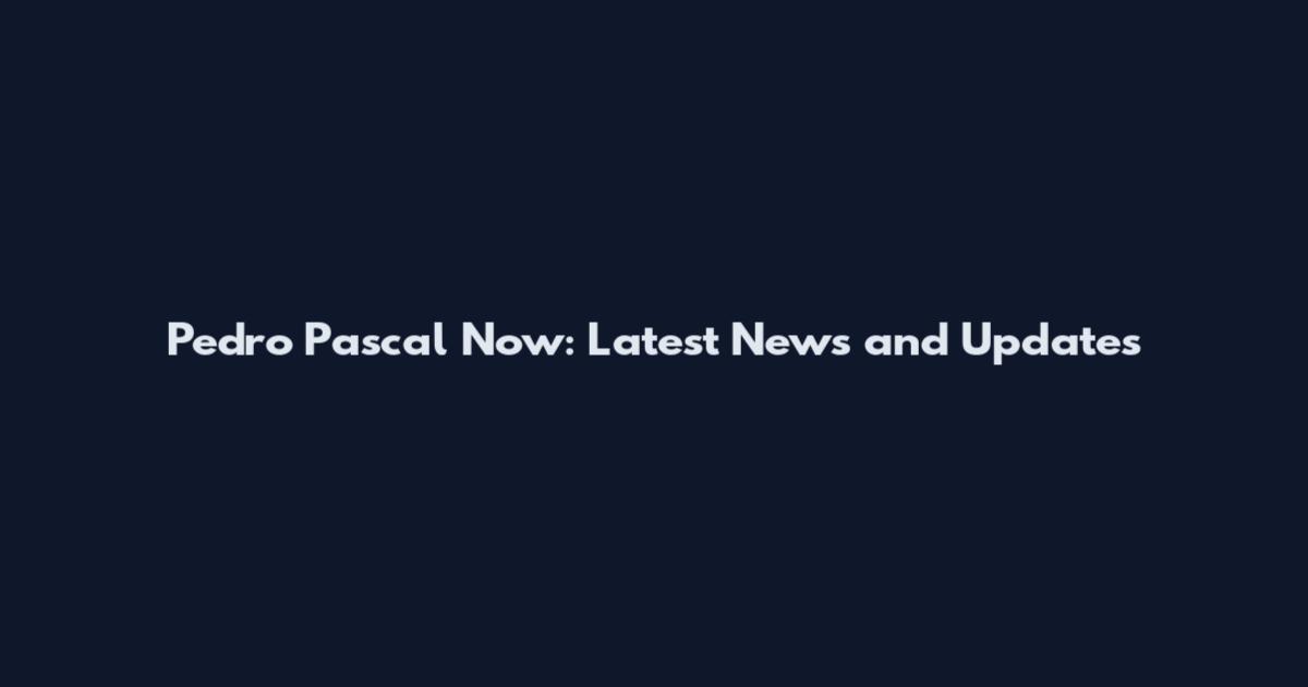 Pedro Pascal Now: Latest News and Updates