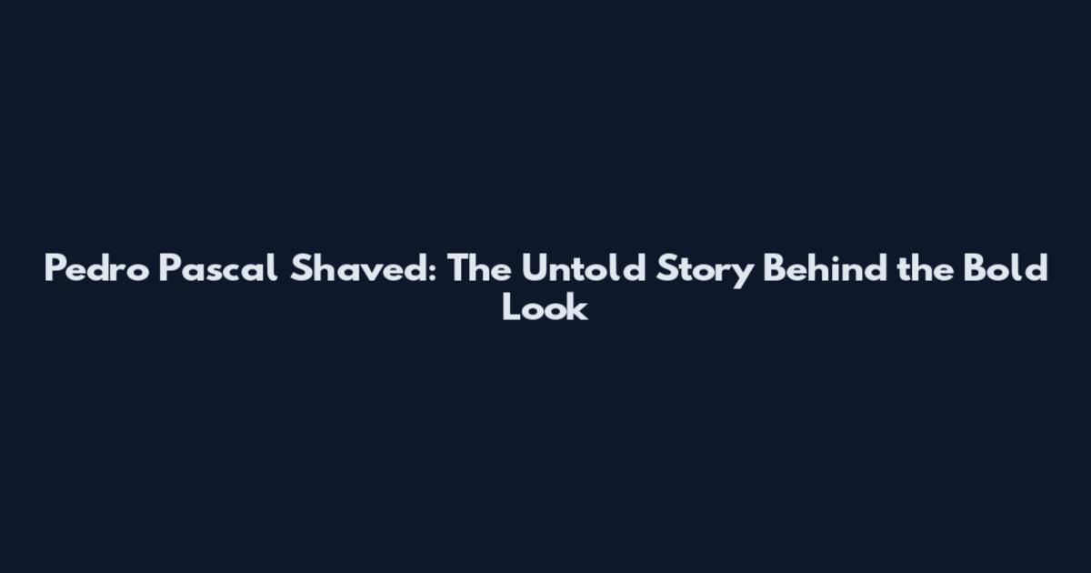 Pedro Pascal Shaved: The Untold Story Behind the Bold Look