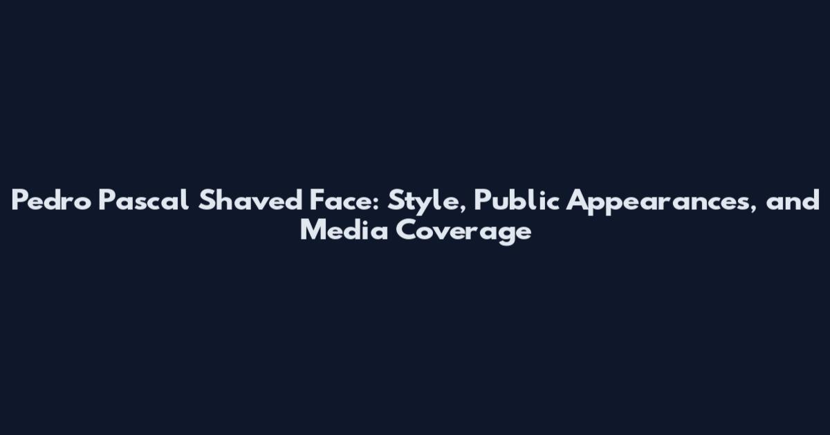 Pedro Pascal Shaved Face: Style, Public Appearances, and Media Coverage
