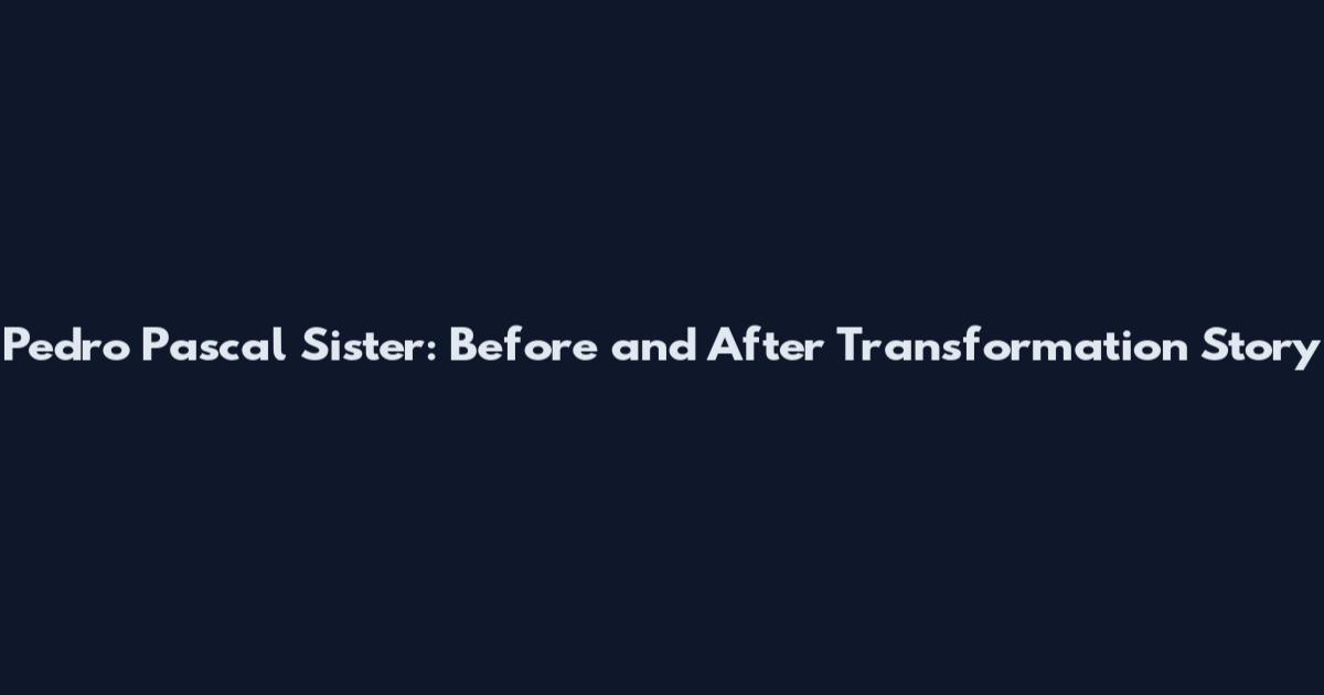 Pedro Pascal Sister: Before and After Transformation Story