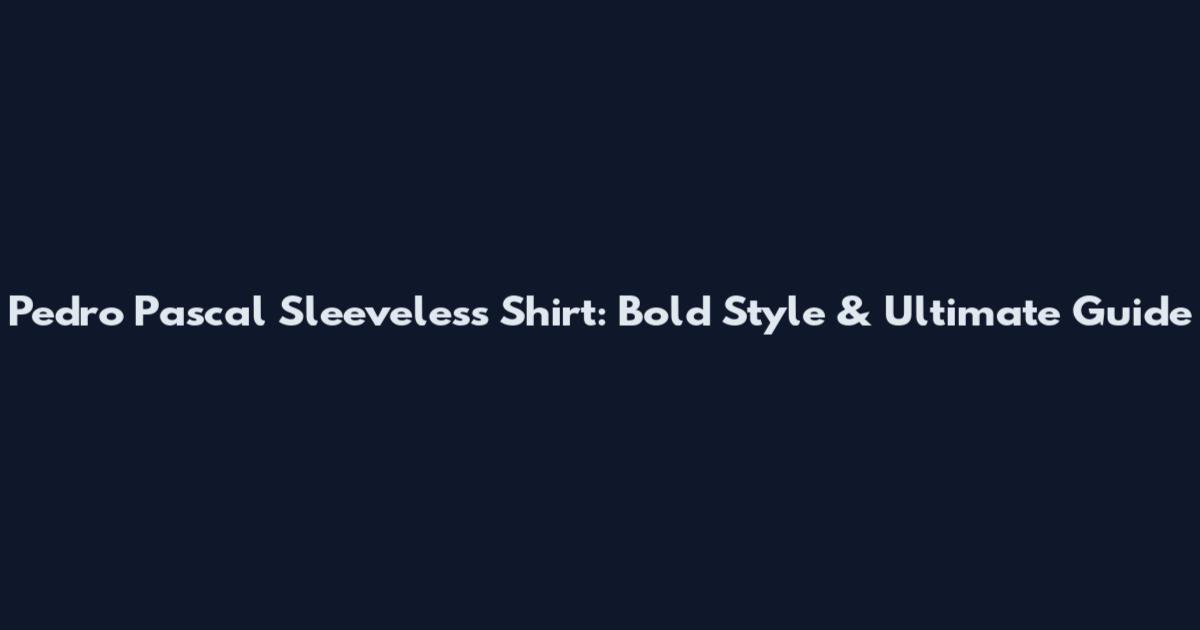 Pedro Pascal Sleeveless Shirt: Bold Style & Ultimate Guide