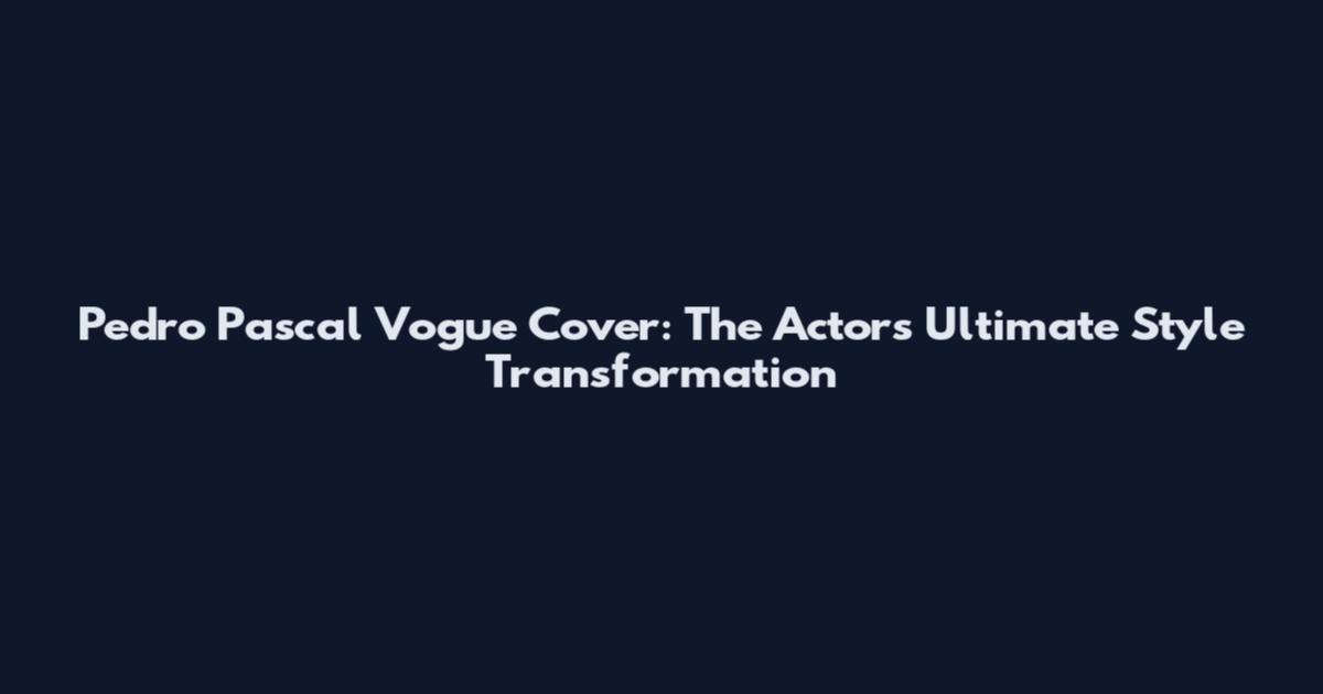 Pedro Pascal Vogue Cover: The Actor's Ultimate Style Transformation