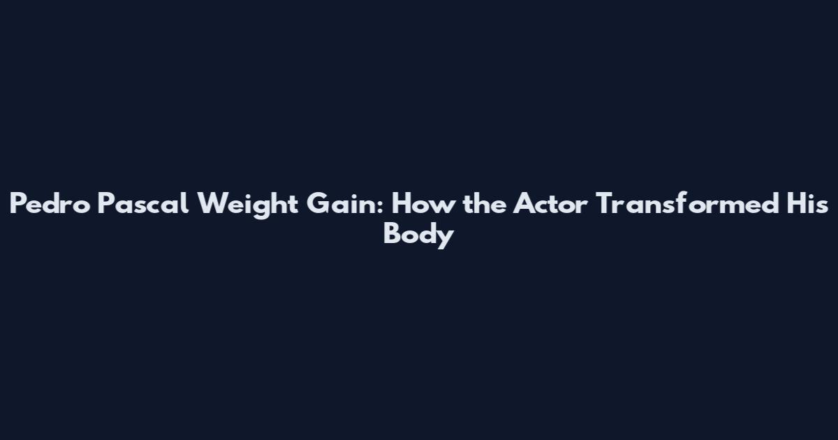 Pedro Pascal Weight Gain: How the Actor Transformed His Body