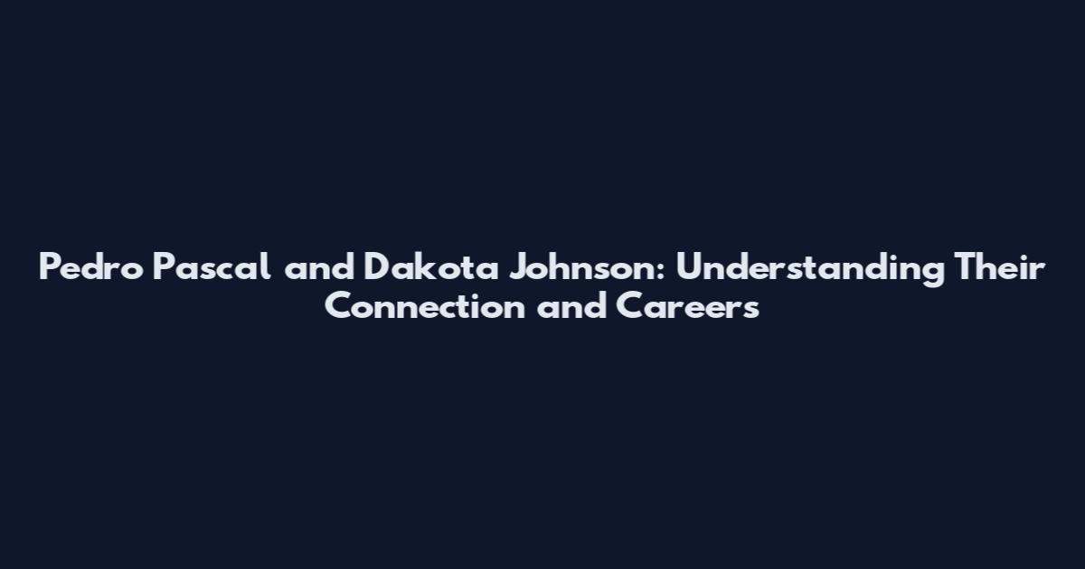 Pedro Pascal and Dakota Johnson: Understanding Their Connection and Careers