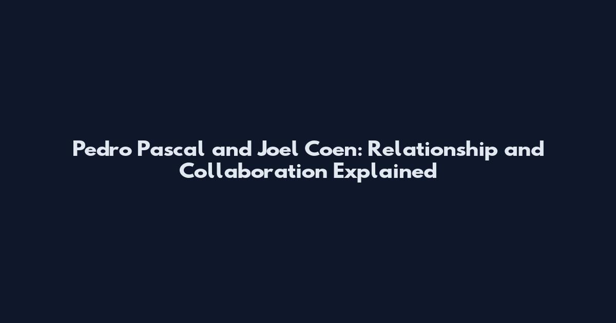 Pedro Pascal and Joel Coen: Relationship and Collaboration Explained