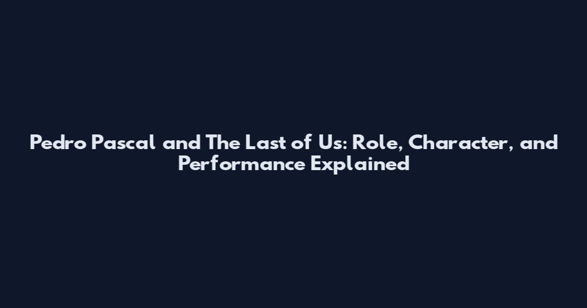 Pedro Pascal and The Last of Us: Role, Character, and Performance Explained