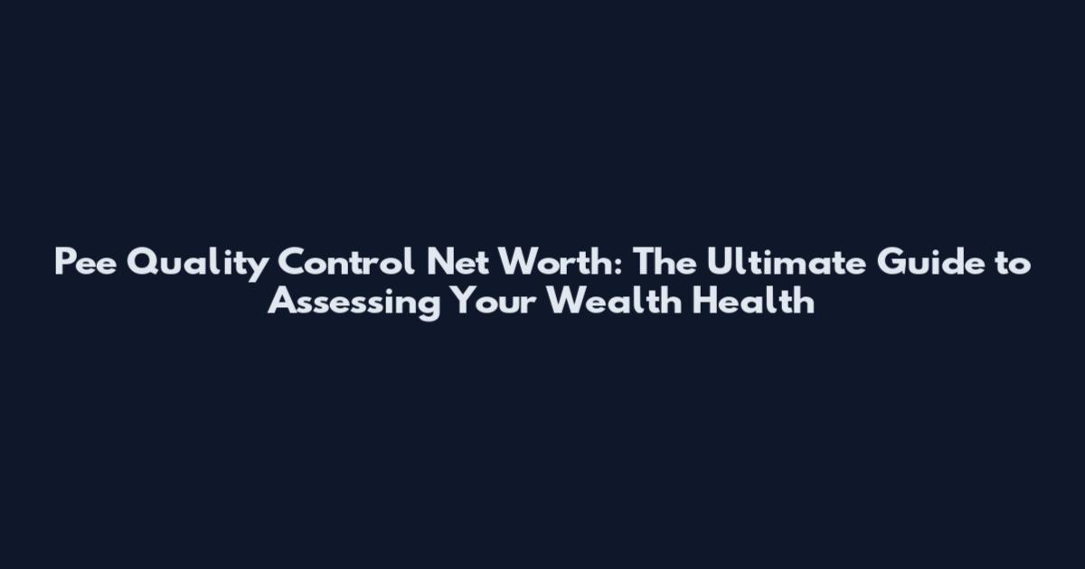 Pee Quality Control Net Worth: The Ultimate Guide to Assessing Your Wealth Health