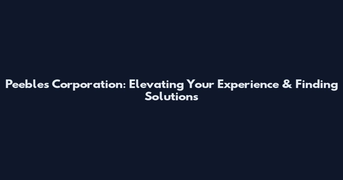 Peebles Corporation: Elevating Your Experience & Finding Solutions