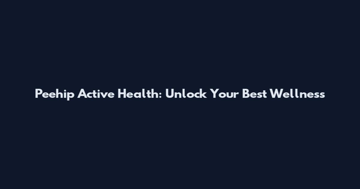 Peehip Active Health: Unlock Your Best Wellness