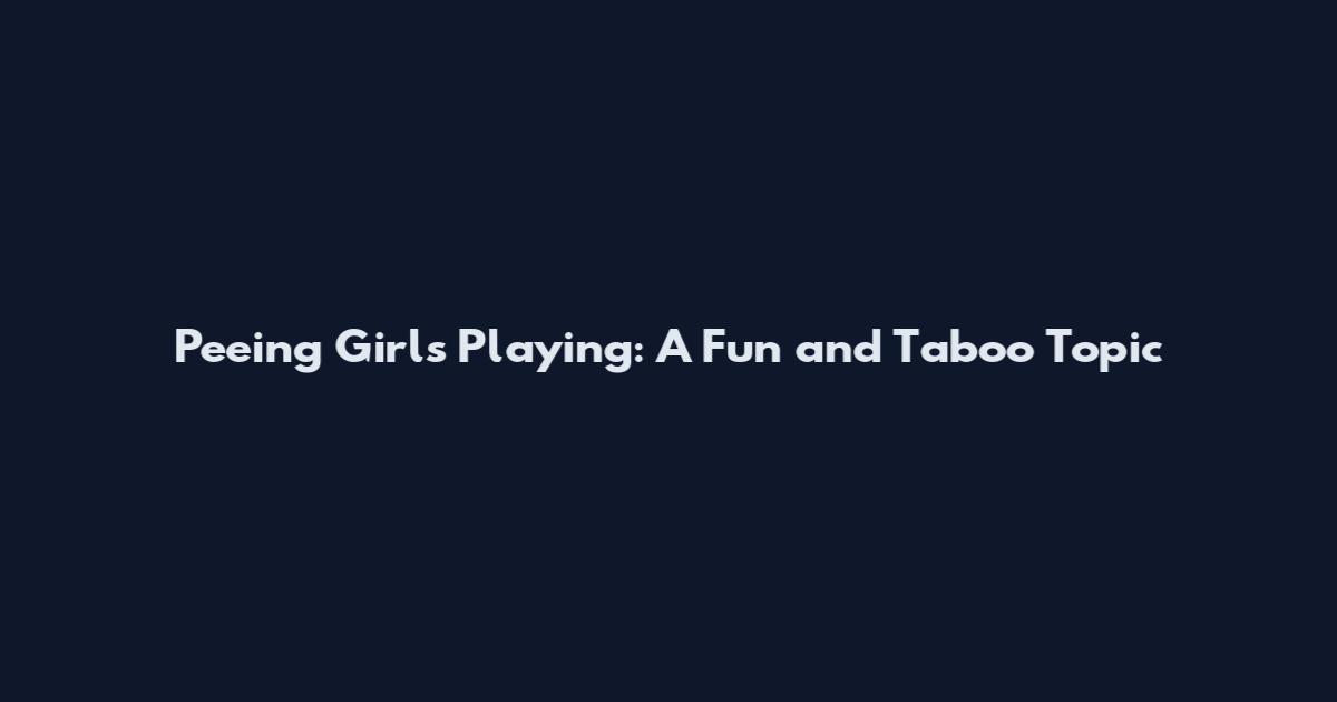 Peeing Girls Playing: A Fun and Taboo Topic