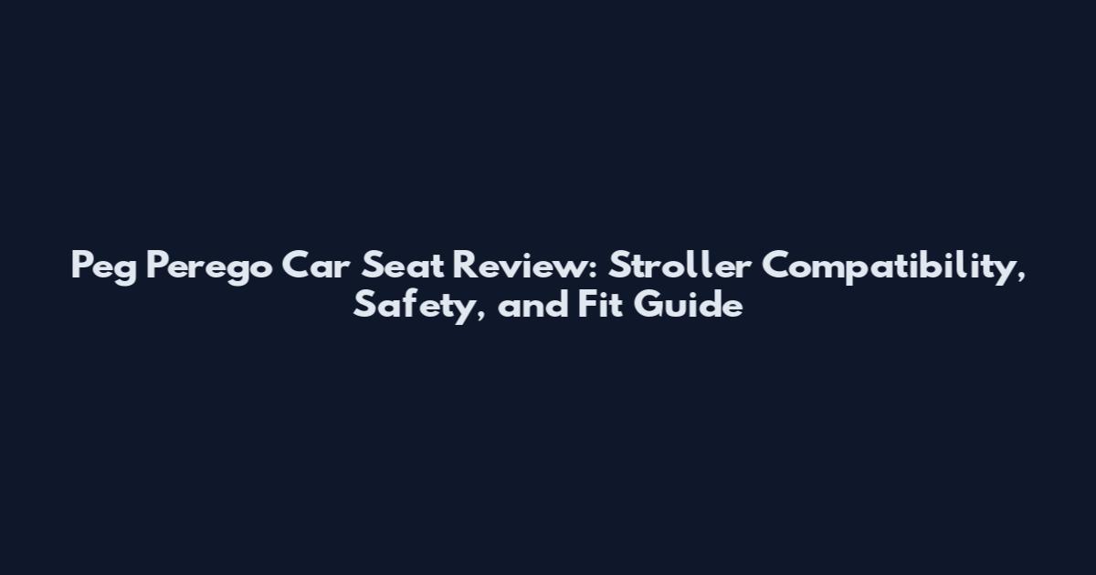Peg Perego Car Seat Review: Stroller Compatibility, Safety, and Fit Guide