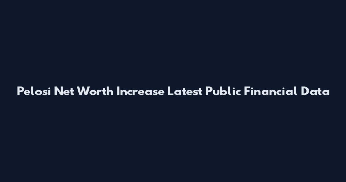 Pelosi Net Worth Increase Latest Public Financial Data