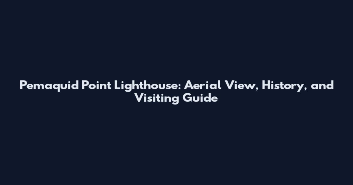 Pemaquid Point Lighthouse: Aerial View, History, and Visiting Guide
