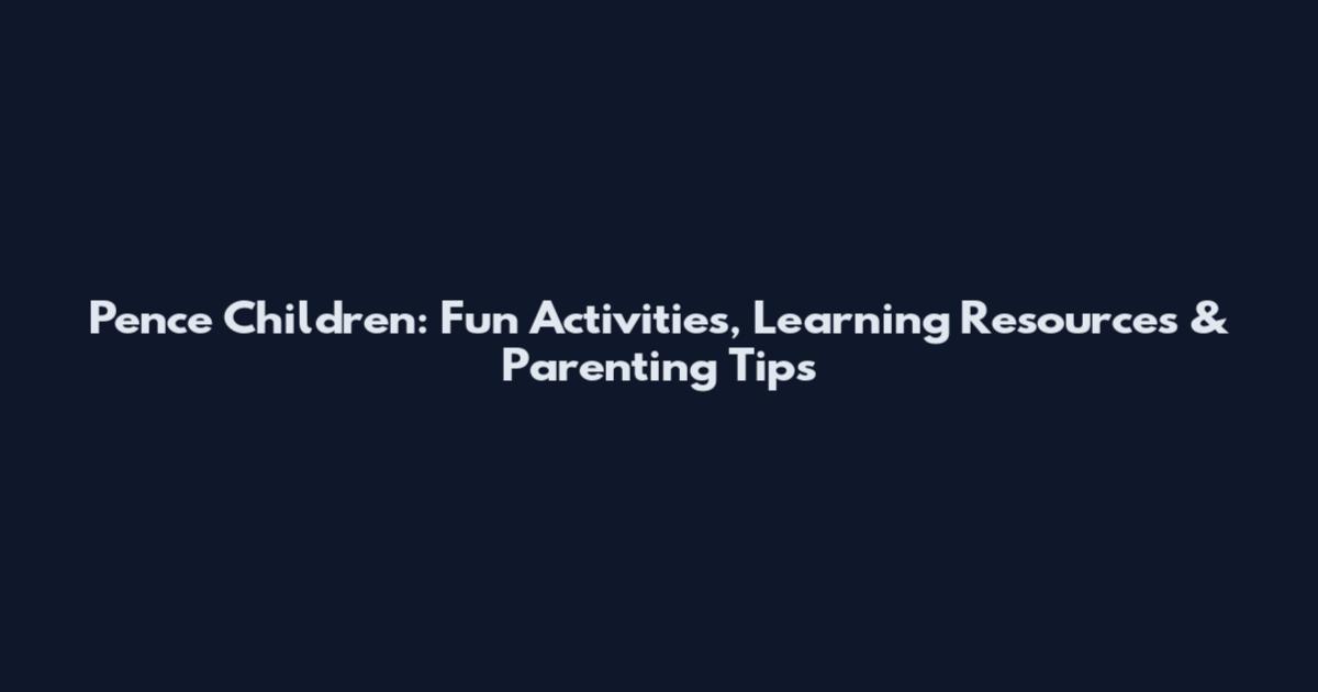 Pence Children: Fun Activities, Learning Resources & Parenting Tips
