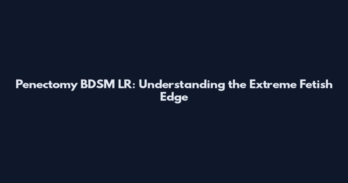 Penectomy BDSM LR: Understanding the Extreme Fetish Edge