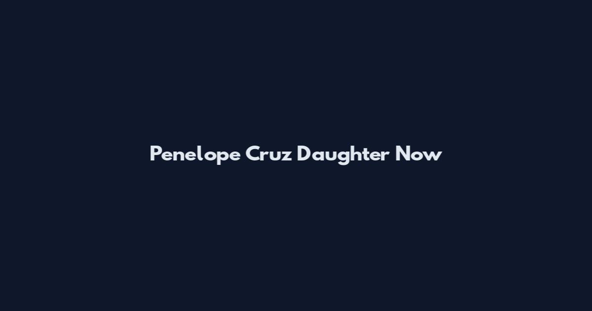 Penelope Cruz Daughter Now