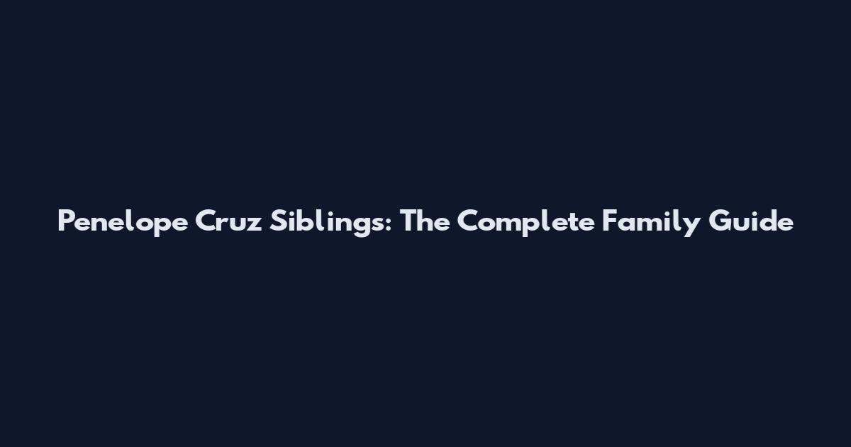 Penelope Cruz Siblings: The Complete Family Guide