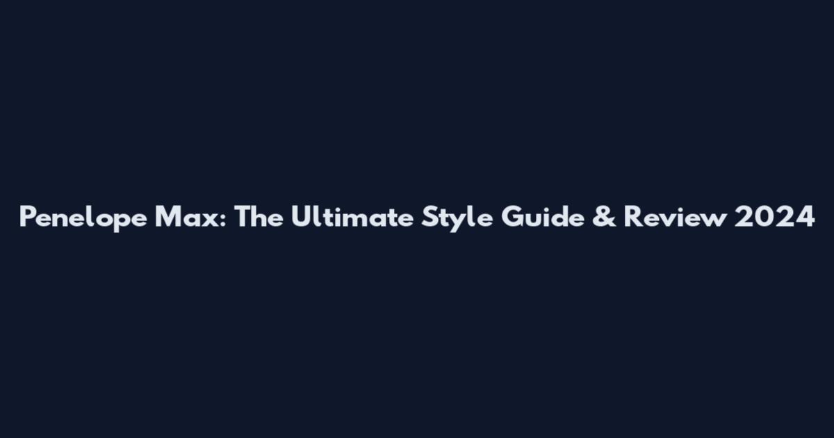 Penelope Max: The Ultimate Style Guide & Review 2024
