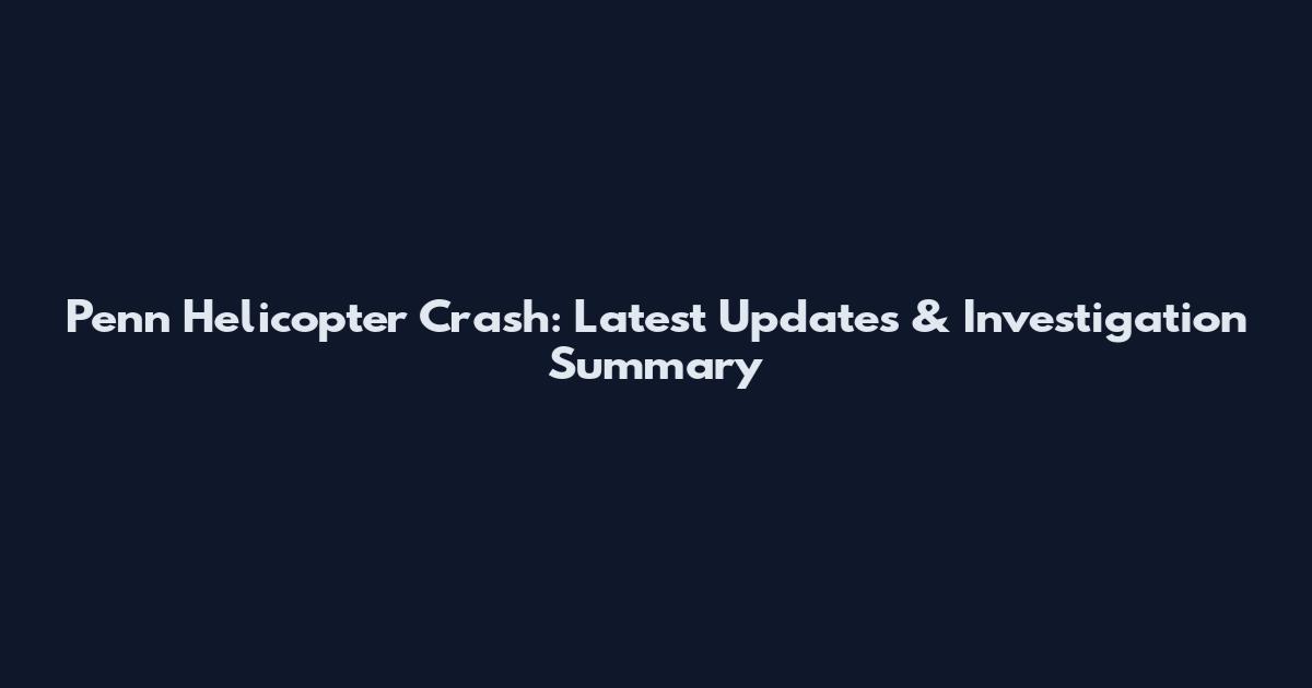 Penn Helicopter Crash: Latest Updates & Investigation Summary