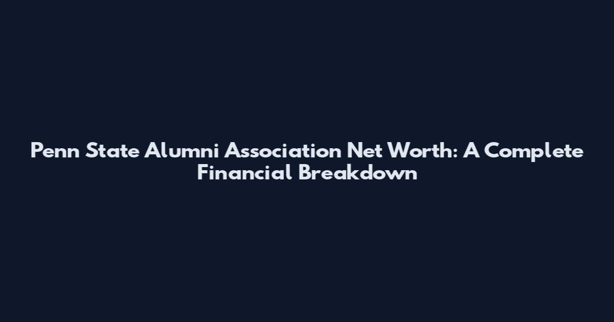 Penn State Alumni Association Net Worth: A Complete Financial Breakdown