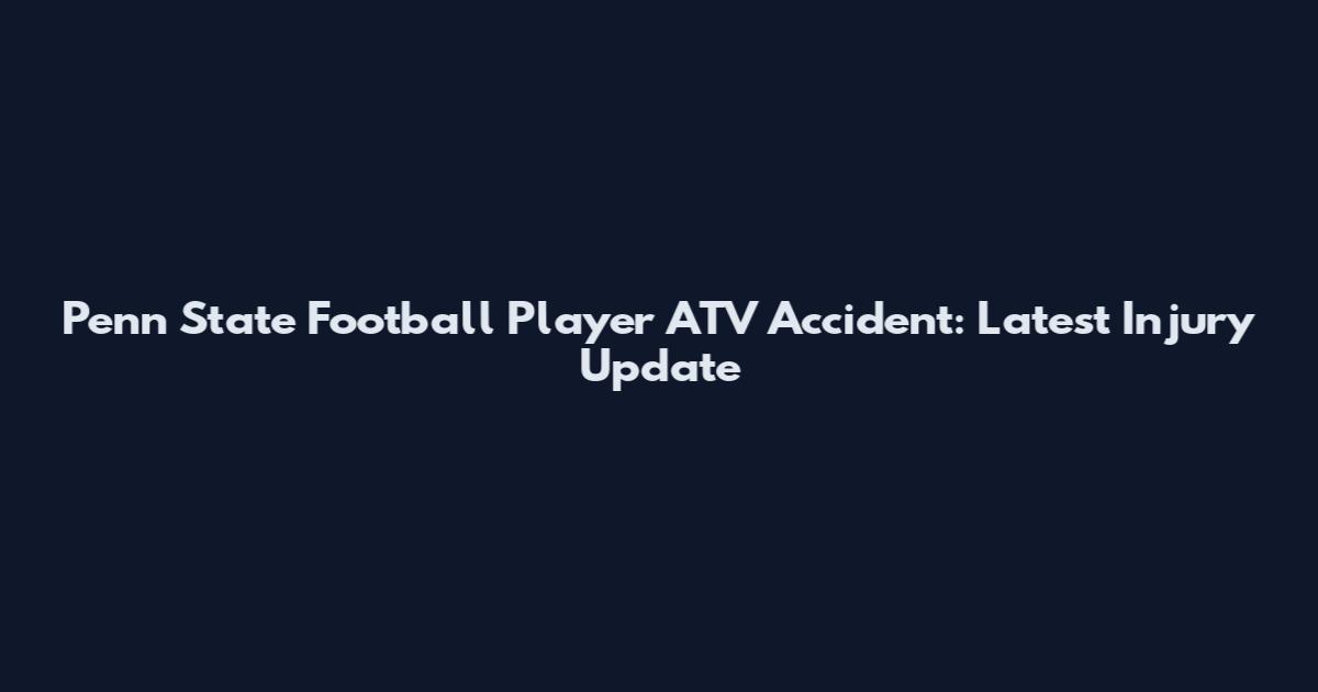 Penn State Football Player ATV Accident: Latest Injury Update