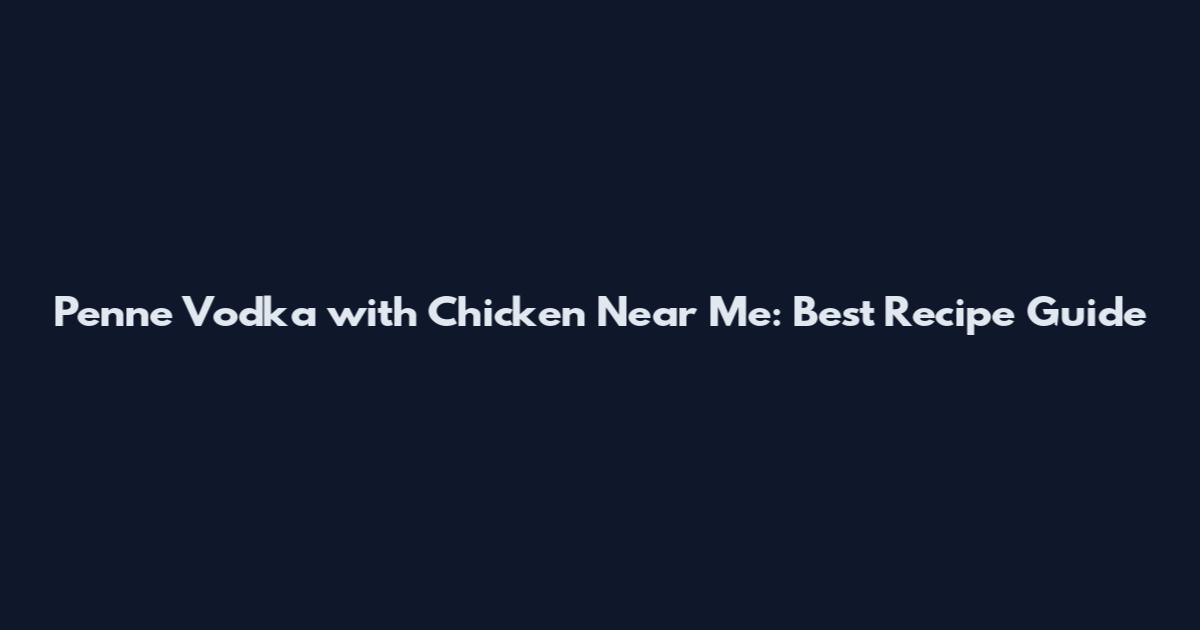 Penne Vodka with Chicken Near Me: Best Recipe Guide