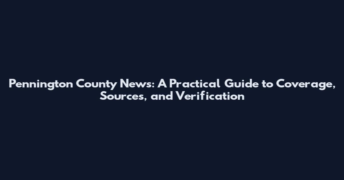 Pennington County News: A Practical Guide to Coverage, Sources, and Verification