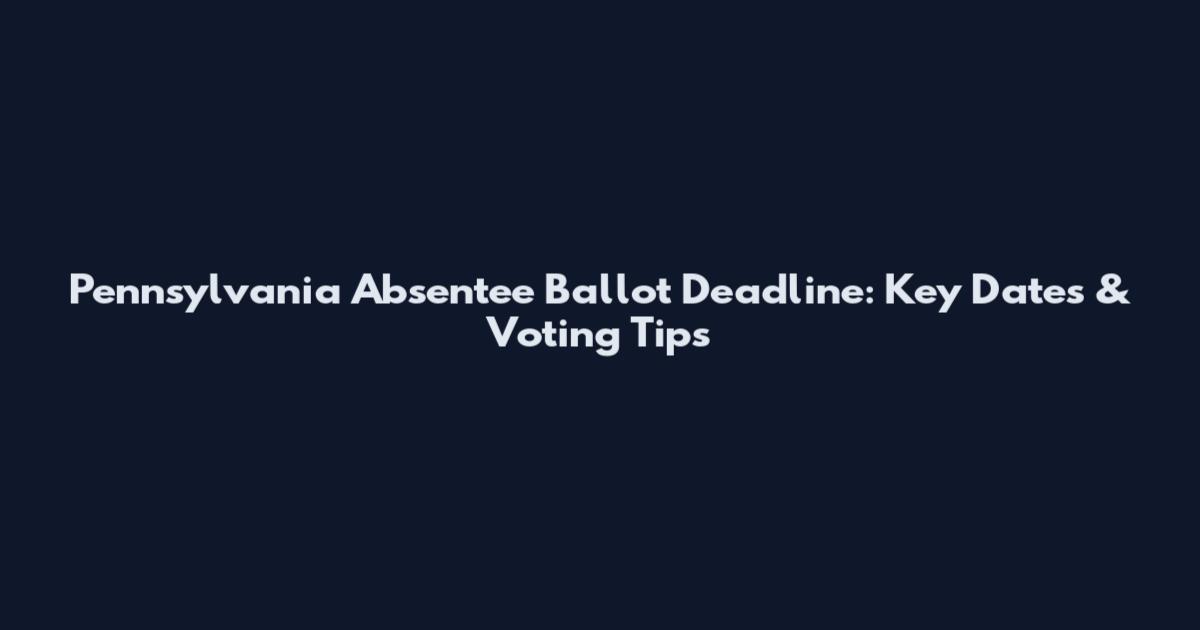 Pennsylvania Absentee Ballot Deadline: Key Dates & Voting Tips