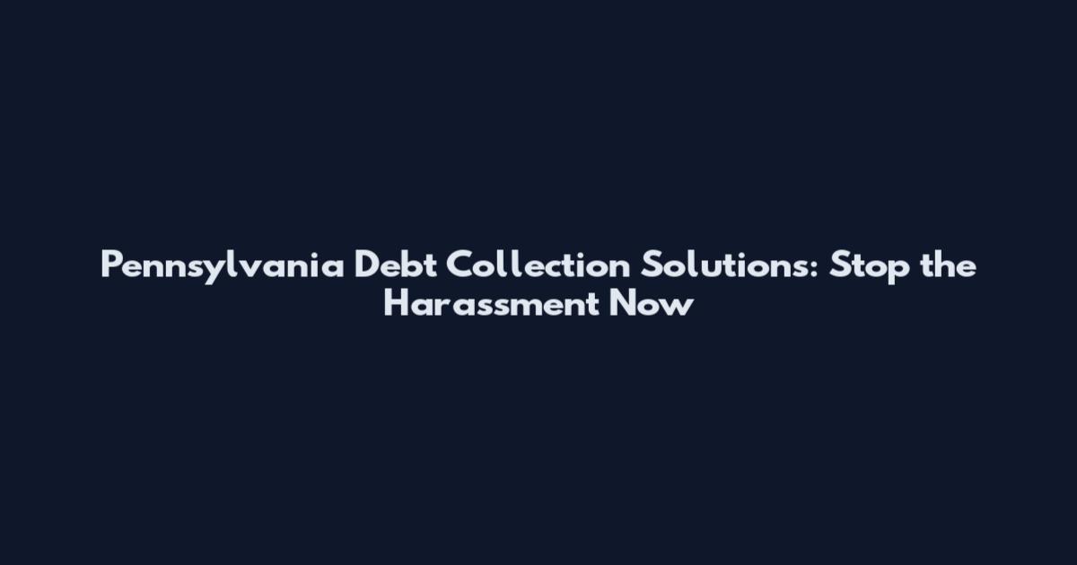 Pennsylvania Debt Collection Solutions: Stop the Harassment Now