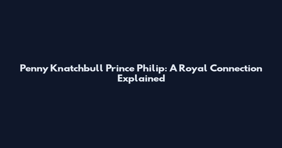 Penny Knatchbull Prince Philip: A Royal Connection Explained