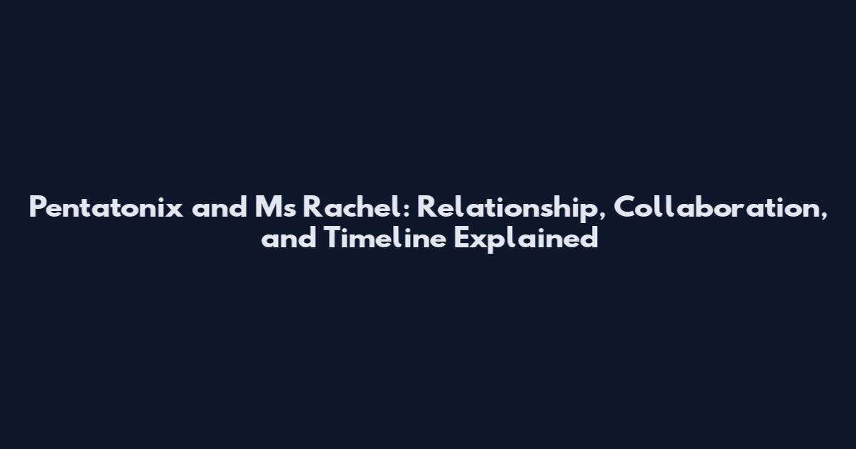 Pentatonix and Ms Rachel: Relationship, Collaboration, and Timeline Explained
