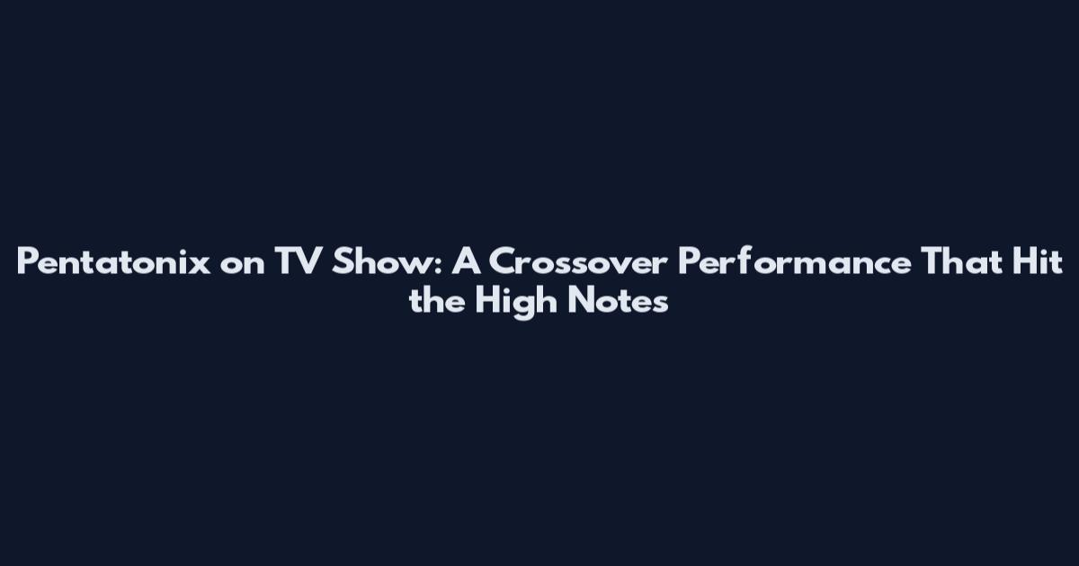 Pentatonix on TV Show: A Crossover Performance That Hit the High Notes