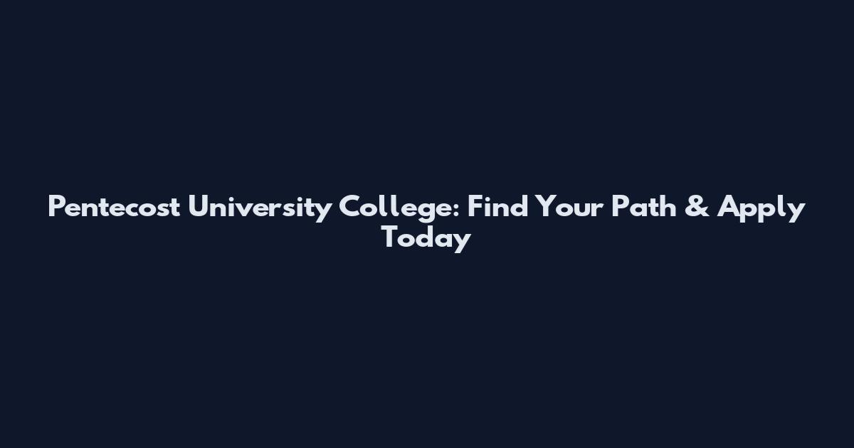 Pentecost University College: Find Your Path & Apply Today