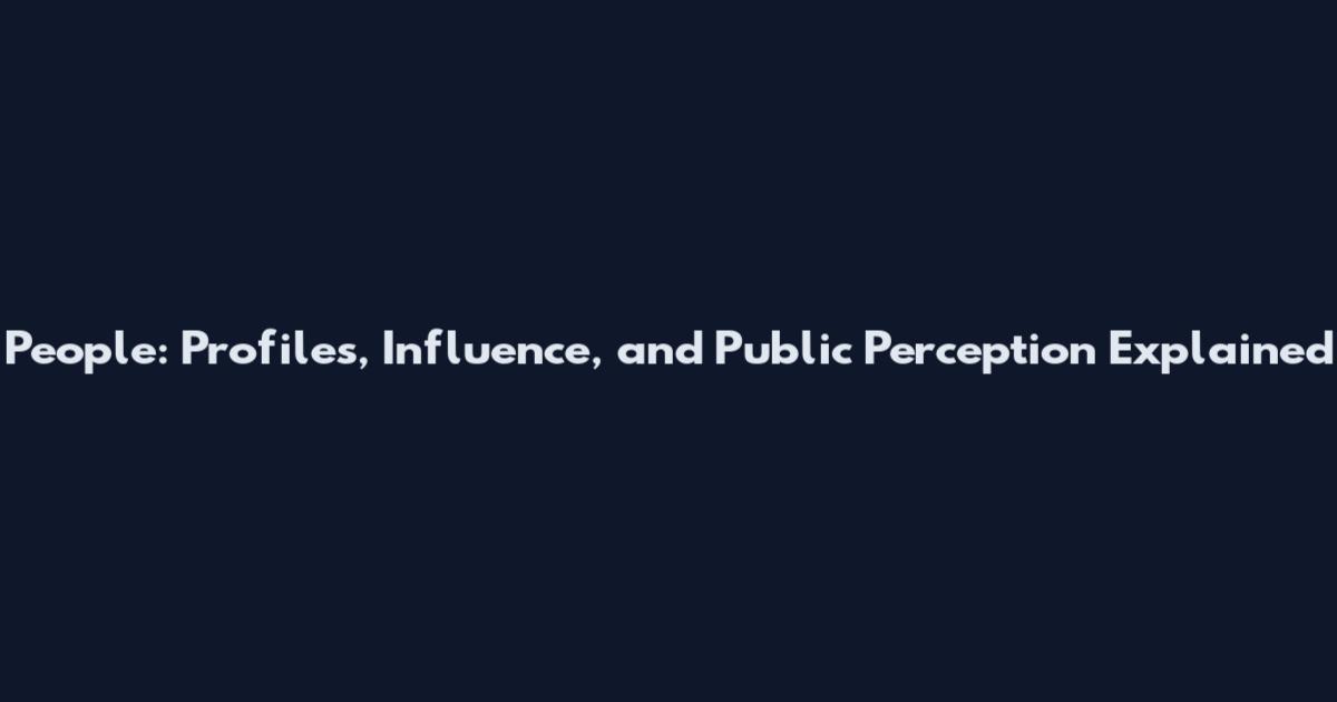 People: Profiles, Influence, and Public Perception Explained