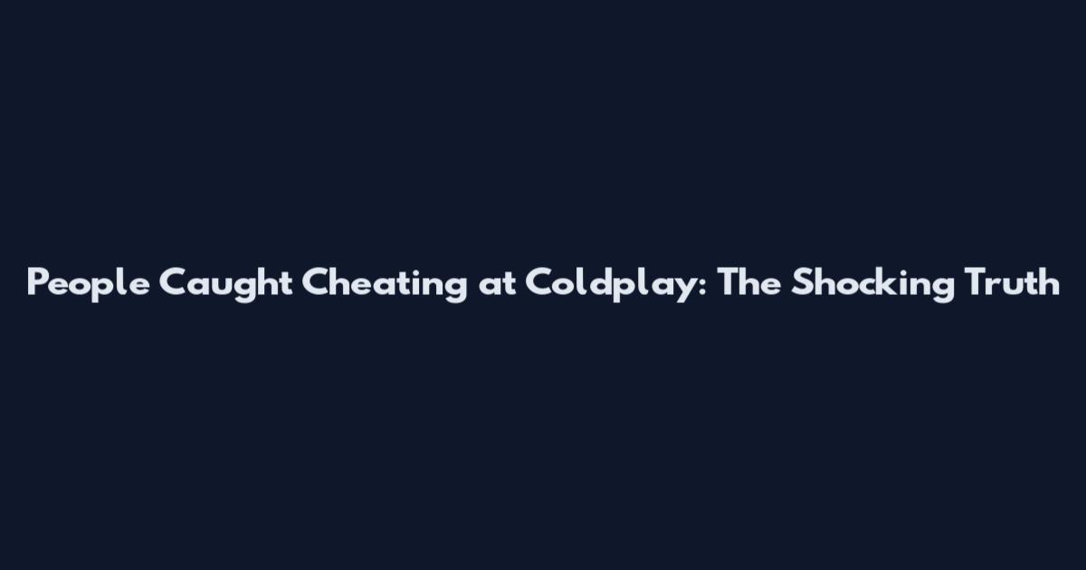 People Caught Cheating at Coldplay: The Shocking Truth
