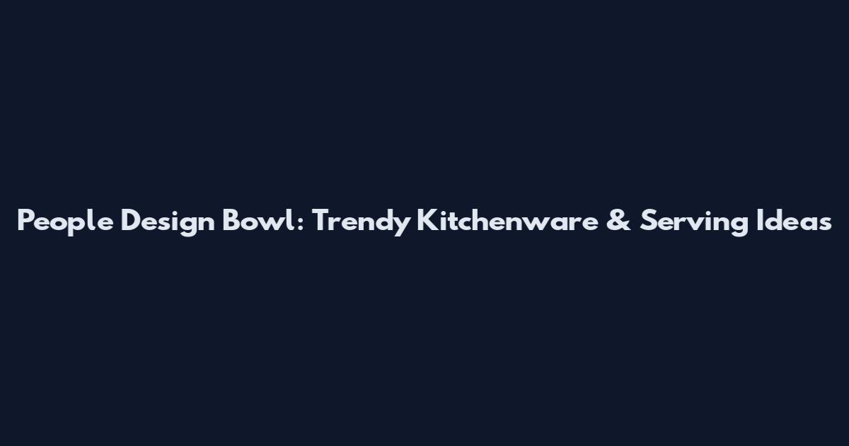 People Design Bowl: Trendy Kitchenware & Serving Ideas